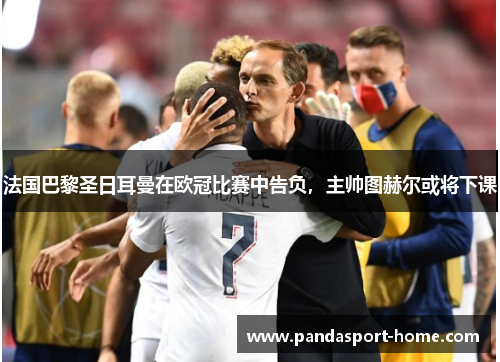 法国巴黎圣日耳曼在欧冠比赛中告负,主帅图赫尔或将下课